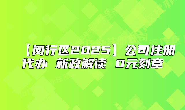 【閔行區(qū)2025】公司注冊(cè)代辦 新政解讀 0元刻章