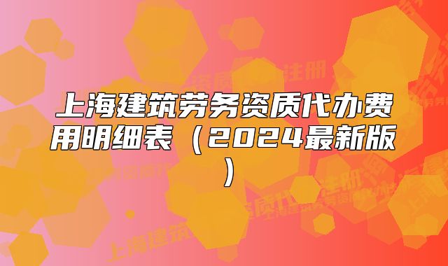 上海建筑勞務(wù)資質(zhì)代辦費(fèi)用明細(xì)表(2024最新版)