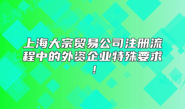 上海大宗貿(mào)易公司注冊(cè)流程中的外資企業(yè)特殊要求！