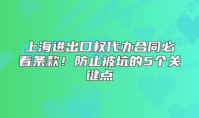 上海進(jìn)出口權(quán)代辦合同必看條款！防止被坑的5個(gè)關(guān)鍵點(diǎn)