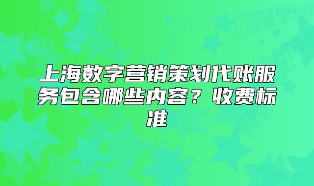 上海數(shù)字營(yíng)銷策劃代賬服務(wù)包含哪些內(nèi)容？收費(fèi)標(biāo)準(zhǔn)