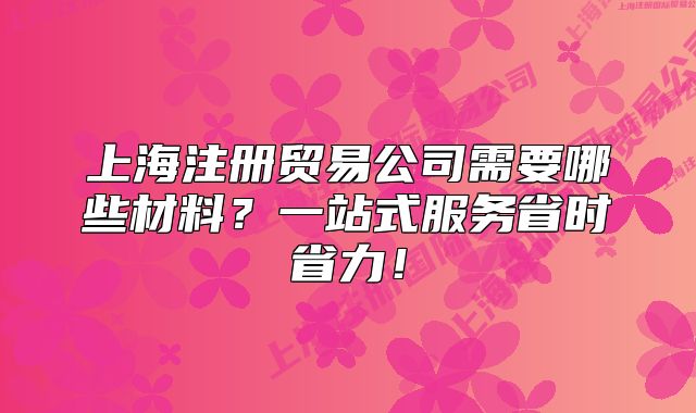 上海注冊(cè)貿(mào)易公司需要哪些材料？一站式服務(wù)省時(shí)省力！