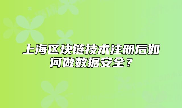 上海區(qū)塊鏈技術(shù)注冊后如何做數(shù)據(jù)安全？