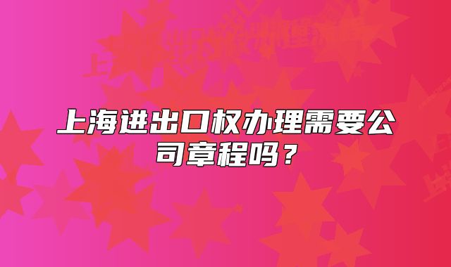 上海進(jìn)出口權(quán)辦理需要公司章程嗎？
