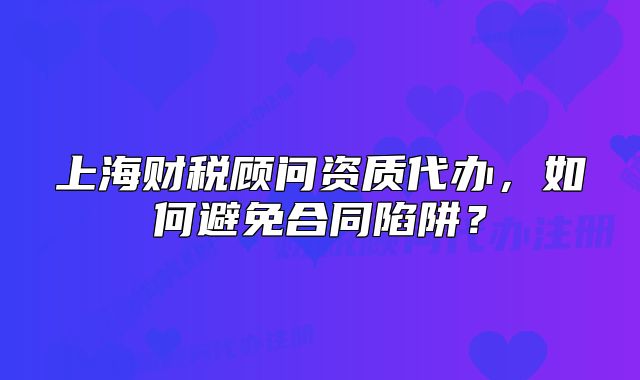 上海財稅顧問資質(zhì)代辦，如何避免合同陷阱？