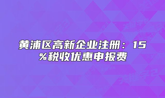 黃浦區(qū)高新企業(yè)注冊(cè)：15%稅收優(yōu)惠申報(bào)費(fèi)