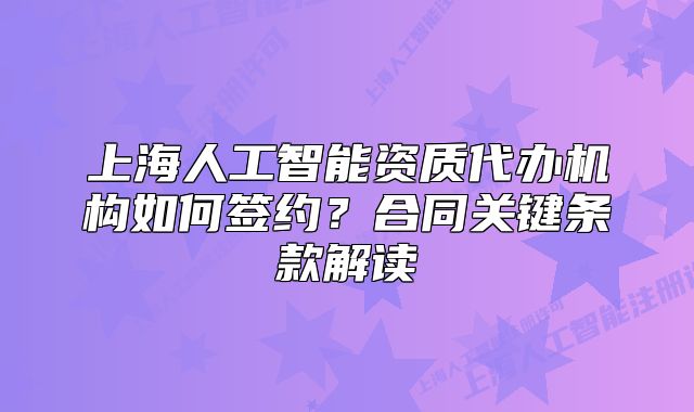 上海人工智能資質(zhì)代辦機構(gòu)如何簽約？合同關(guān)鍵條款解讀