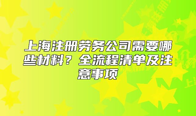 上海注冊勞務(wù)公司需要哪些材料？全流程清單及注意事項(xiàng)