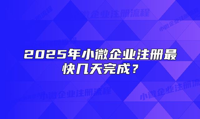2025年小微企業(yè)注冊(cè)最快幾天完成？