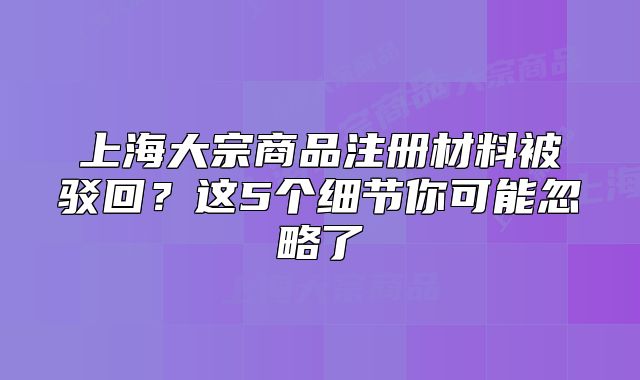 上海大宗商品注冊(cè)材料被駁回？這5個(gè)細(xì)節(jié)你可能忽略了