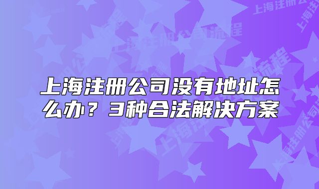 上海注冊(cè)公司沒(méi)有地址怎么辦？3種合法解決方案