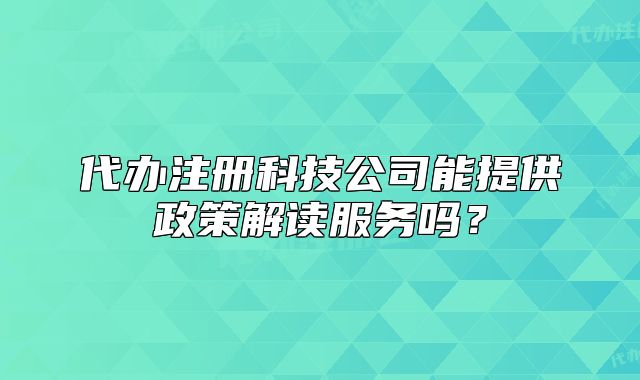 代辦注冊科技公司能提供政策解讀服務(wù)嗎？