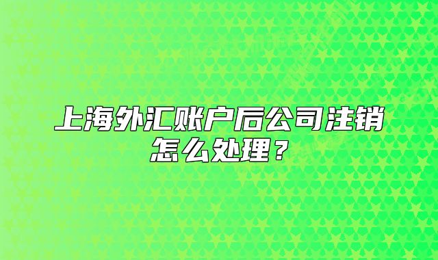 上海外匯賬戶后公司注銷怎么處理？