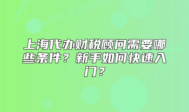 上海代辦財(cái)稅顧問需要哪些條件？新手如何快速入門？