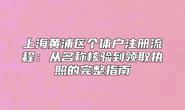 上海黃浦區(qū)個體戶注冊流程：從名稱核驗到領取執(zhí)照的完整指南