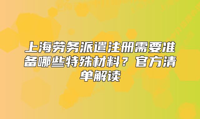 上海勞務(wù)派遣注冊需要準(zhǔn)備哪些特殊材料？官方清單解讀