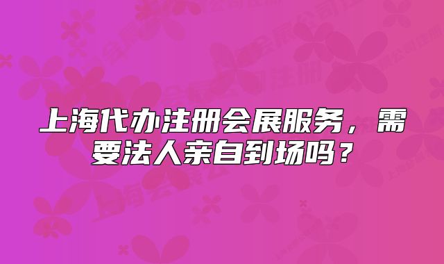 上海代辦注冊(cè)會(huì)展服務(wù)，需要法人親自到場(chǎng)嗎？