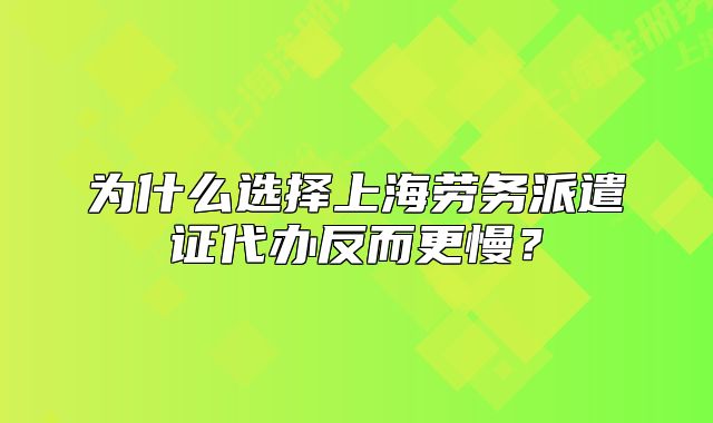 為什么選擇上海勞務(wù)派遣證代辦反而更慢？