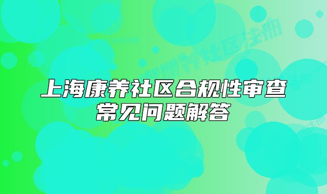 上?？叼B(yǎng)社區(qū)合規(guī)性審查常見問題解答