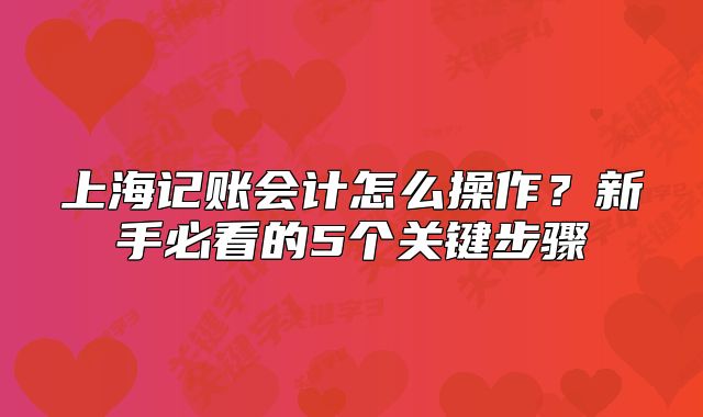 上海記賬會(huì)計(jì)怎么操作？新手必看的5個(gè)關(guān)鍵步驟