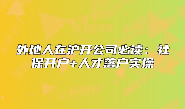 外地人在滬開公司必讀：社保開戶+人才落戶實(shí)操