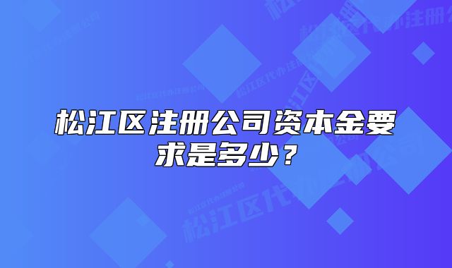 松江區(qū)注冊(cè)公司資本金要求是多少？