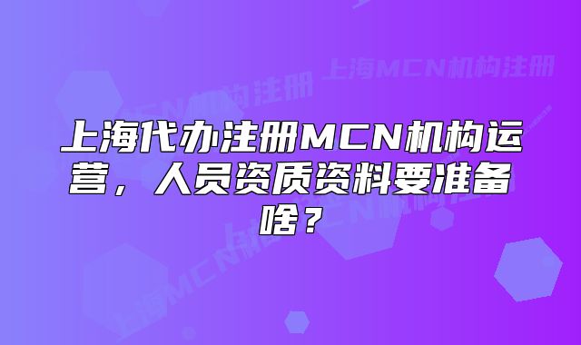 上海代辦注冊MCN機構運營，人員資質資料要準備啥？