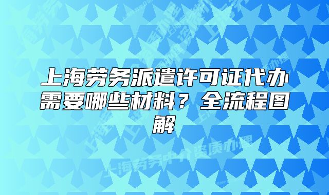 上海勞務(wù)派遣許可證代辦需要哪些材料？全流程圖解