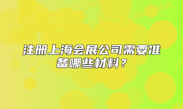注冊(cè)上海會(huì)展公司需要準(zhǔn)備哪些材料？