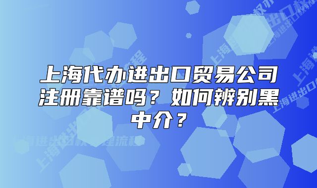 上海代辦進(jìn)出口貿(mào)易公司注冊(cè)靠譜嗎？如何辨別黑中介？