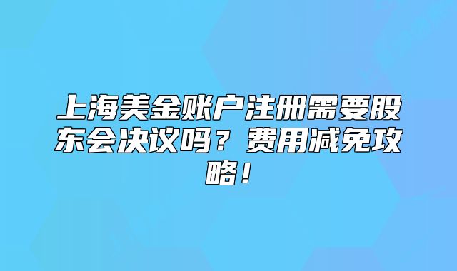 上海美金賬戶注冊需要股東會決議嗎？費用減免攻略！