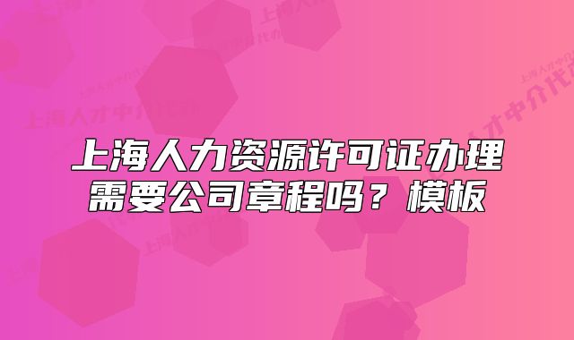 上海人力資源許可證辦理需要公司章程嗎？模板