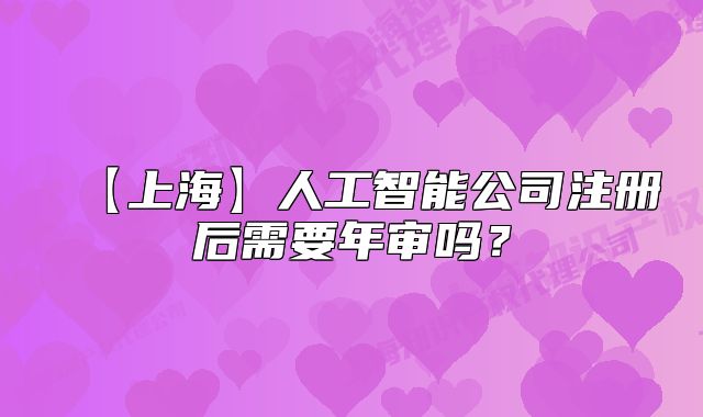 【上海】人工智能公司注冊(cè)后需要年審嗎？