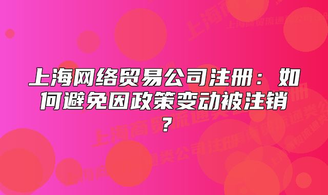 上海網(wǎng)絡貿(mào)易公司注冊：如何避免因政策變動被注銷？