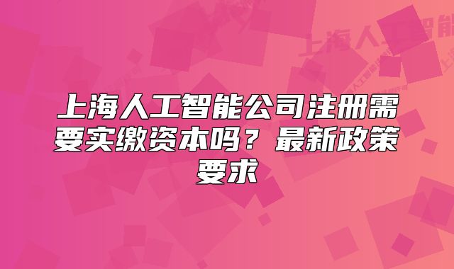 上海人工智能公司注冊需要實(shí)繳資本嗎？最新政策要求