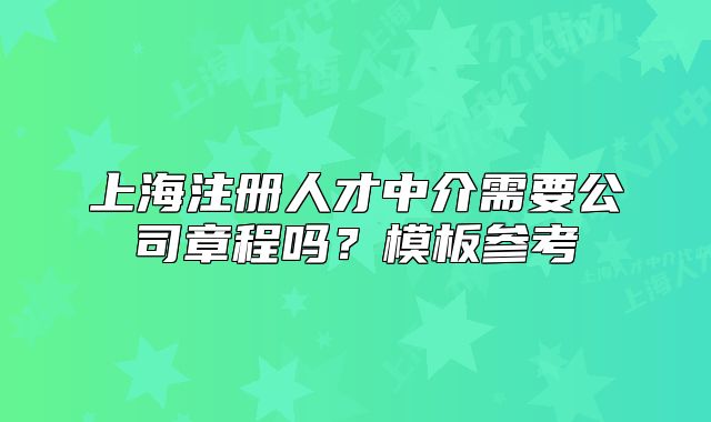 上海注冊(cè)人才中介需要公司章程嗎？模板參考