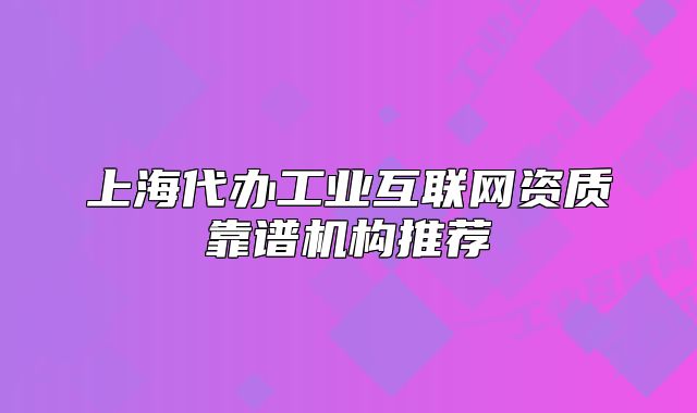 上海代辦工業(yè)互聯(lián)網(wǎng)資質(zhì)靠譜機構(gòu)推薦