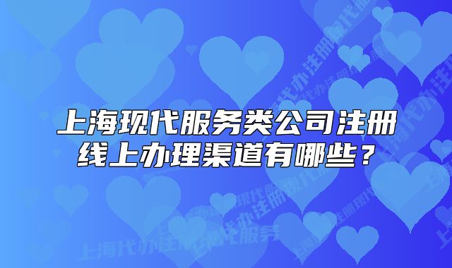 上?，F(xiàn)代服務(wù)類公司注冊(cè)線上辦理渠道有哪些？