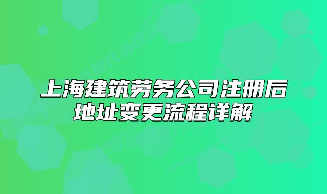 上海建筑勞務(wù)公司注冊(cè)后地址變更流程詳解