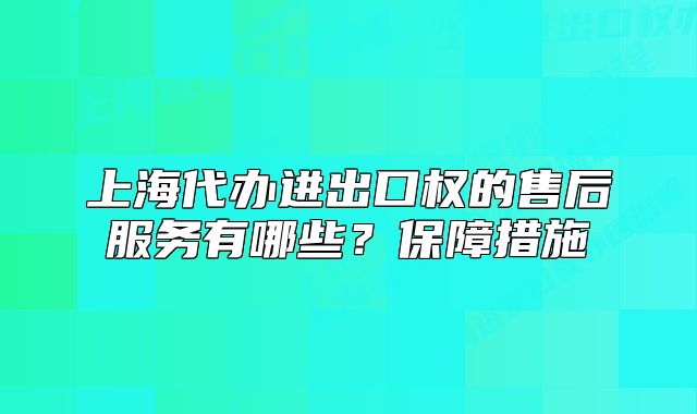 上海代辦進出口權(quán)的售后服務(wù)有哪些？保障措施