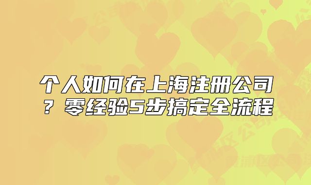 個人如何在上海注冊公司？零經(jīng)驗5步搞定全流程