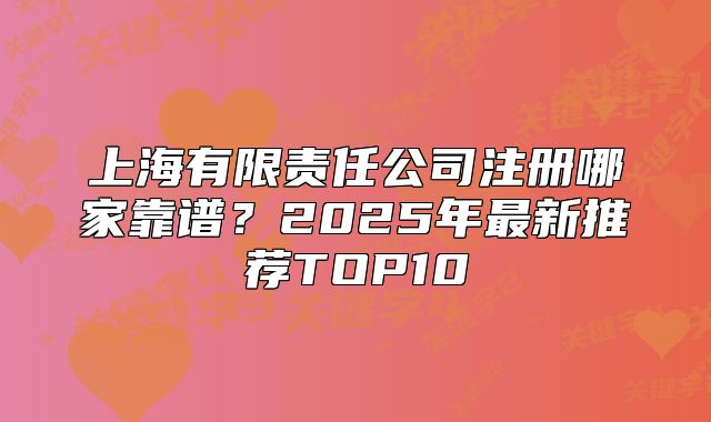 上海有限責任公司注冊哪家靠譜？2025年最新推薦TOP10