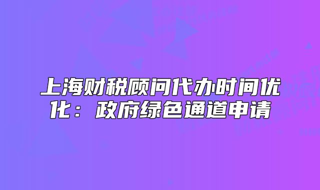 上海財稅顧問代辦時間優(yōu)化：政府綠色通道申請