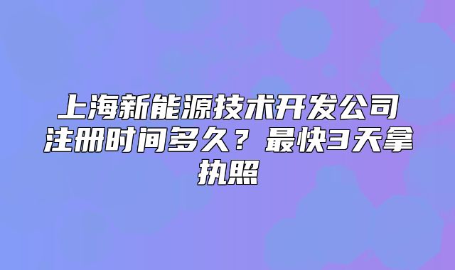 上海新能源技術(shù)開發(fā)公司注冊時間多久？最快3天拿執(zhí)照