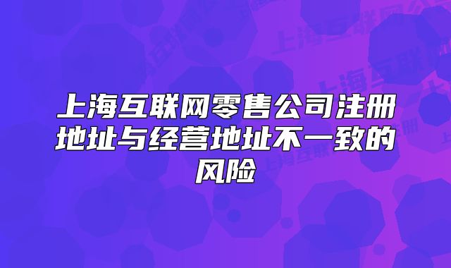 上?；ヂ?lián)網(wǎng)零售公司注冊地址與經(jīng)營地址不一致的風(fēng)險(xiǎn)