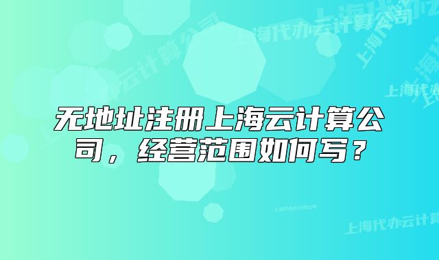 無地址注冊上海云計算公司，經(jīng)營范圍如何寫？
