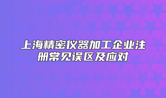 上海精密儀器加工企業(yè)注冊常見誤區(qū)及應(yīng)對
