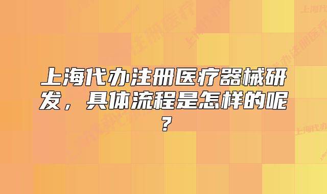 上海代辦注冊(cè)醫(yī)療器械研發(fā)，具體流程是怎樣的呢？