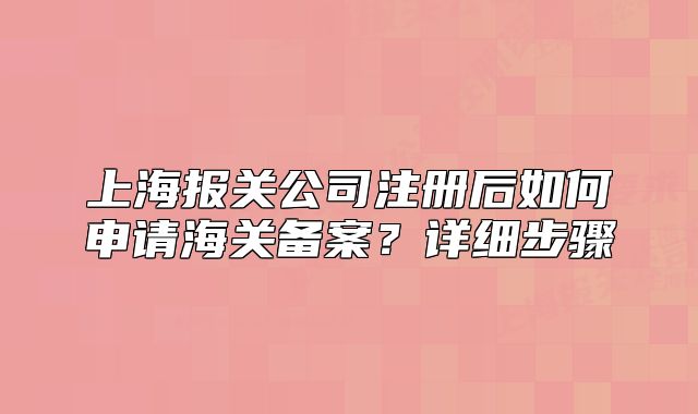 上海報關(guān)公司注冊后如何申請海關(guān)備案？詳細(xì)步驟