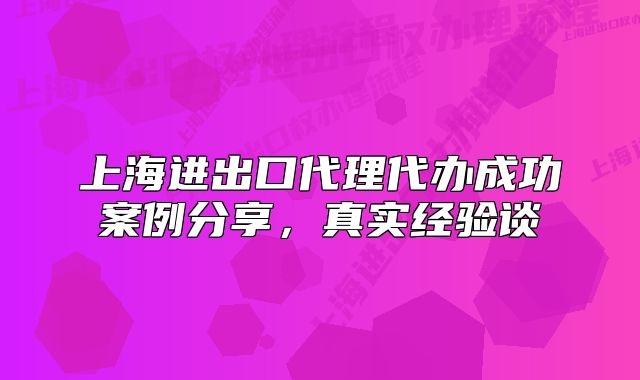 上海進出口代理代辦成功案例分享，真實經(jīng)驗談